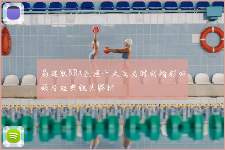 易建联NBA生涯十大高光时刻精彩回顾与经典镜头解析
