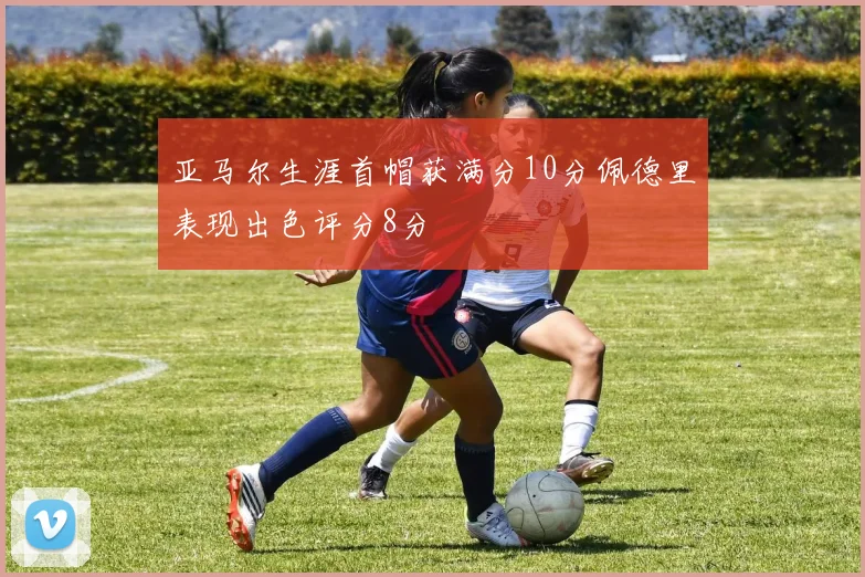 亚马尔生涯首帽获满分10分佩德里表现出色评分8分