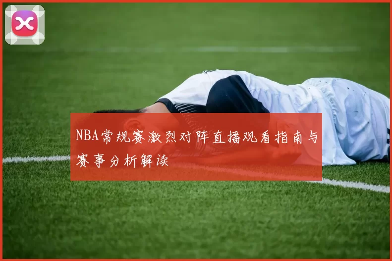 NBA常规赛激烈对阵直播观看指南与赛事分析解读