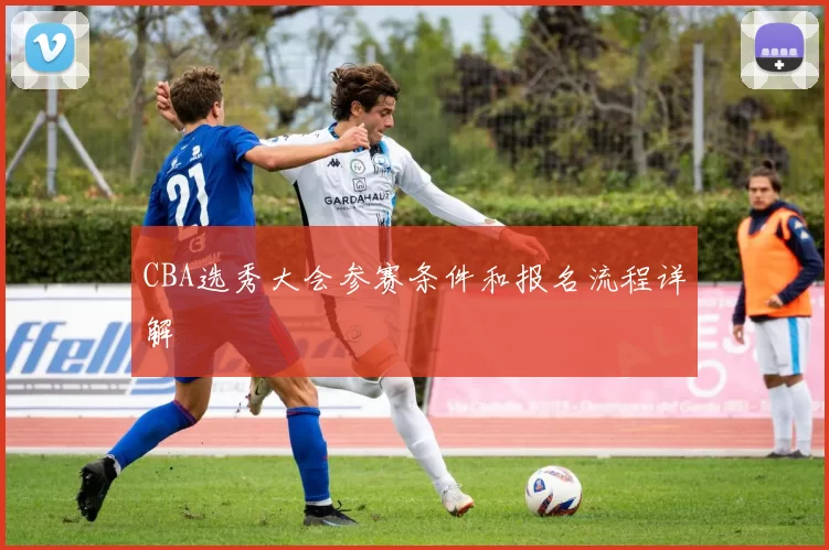 CBA选秀大会参赛条件和报名流程详解