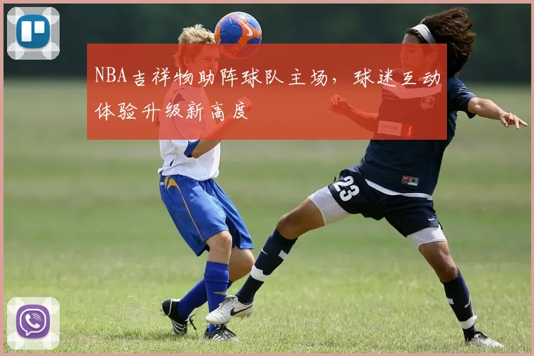 NBA吉祥物助阵球队主场，球迷互动体验升级新高度