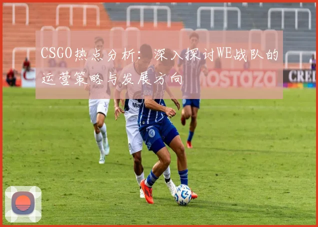 CSGO热点分析：深入探讨WE战队的运营策略与发展方向