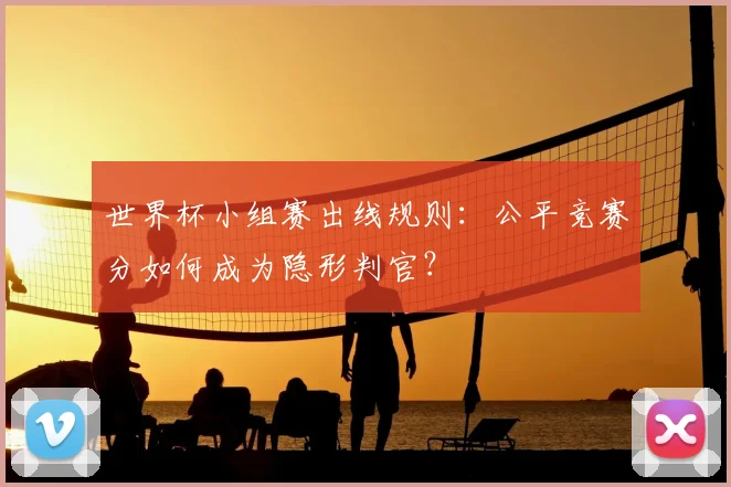 世界杯小组赛出线规则：公平竞赛分如何成为隐形判官？