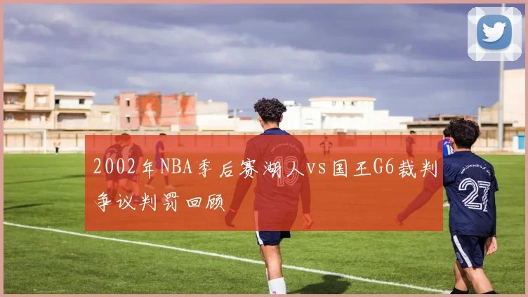 2002年NBA季后赛湖人vs国王G6裁判争议判罚回顾