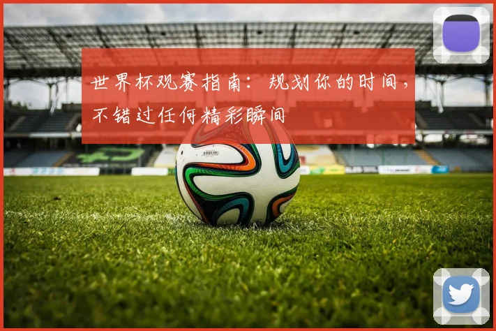 世界杯观赛指南:规划你的时间,不错过任何精彩瞬间