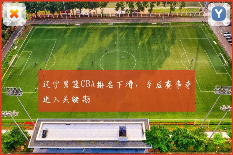 辽宁男篮CBA排名下滑，季后赛争夺进入关键期