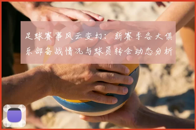 足球赛事风云变幻：新赛季各大俱乐部备战情况与球员转会动态分析
