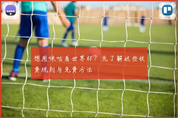 想用咪咕看世界杯？先了解这些收费规则与免费方法