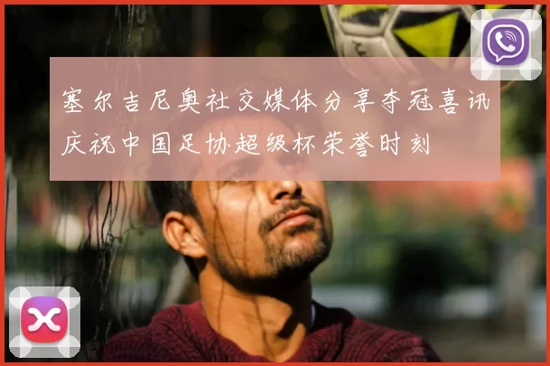 塞尔吉尼奥社交媒体分享夺冠喜讯庆祝中国足协超级杯荣誉时刻