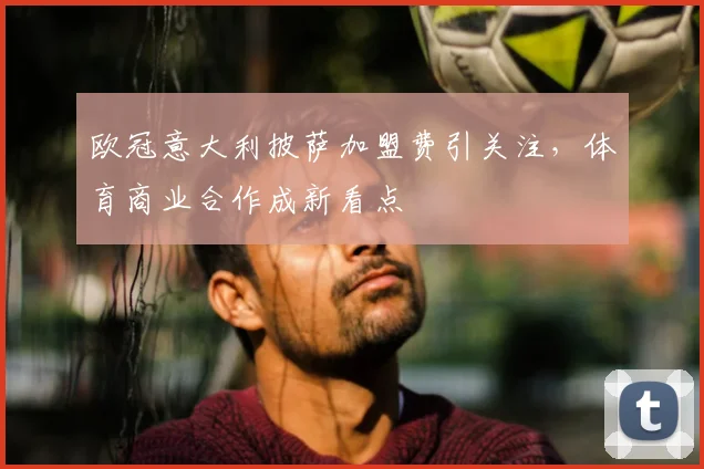 欧冠意大利披萨加盟费引关注，体育商业合作成新看点