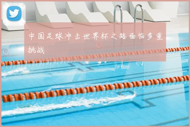 中国足球冲击世界杯之路面临多重挑战