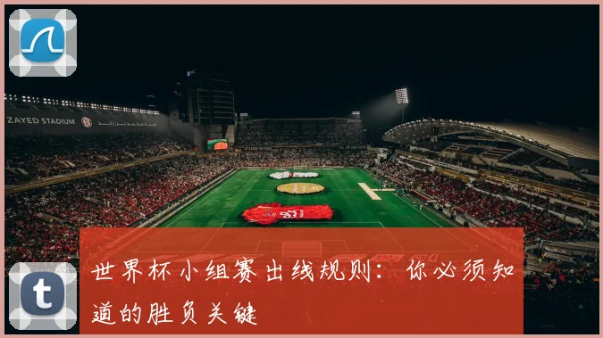 世界杯小组赛出线规则:你必须知道的胜负关键