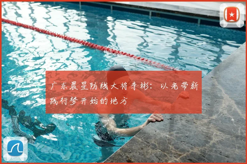 广东晨星防线大将李彬：以老带新践行梦开始的地方