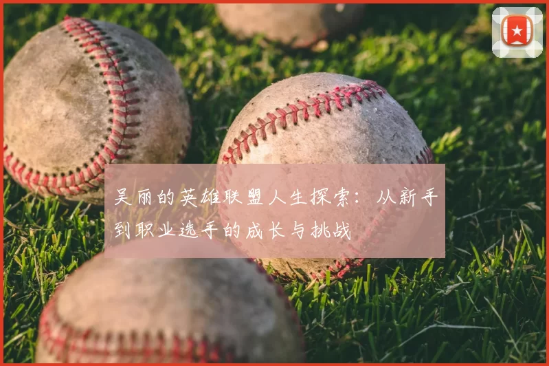 吴丽的英雄联盟人生探索：从新手到职业选手的成长与挑战