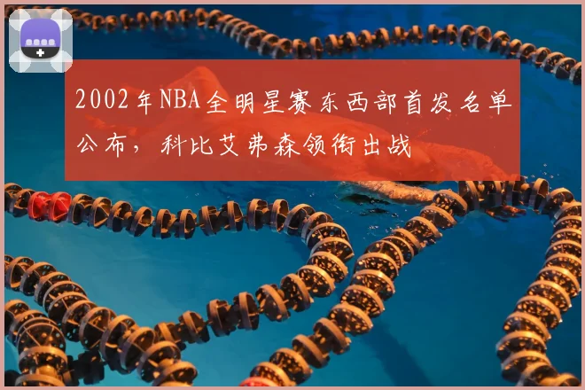 2002年NBA全明星赛东西部首发名单公布,科比艾弗森领衔出战