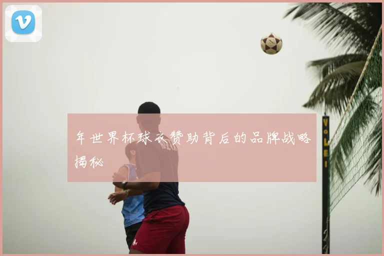 年世界杯球衣赞助背后的品牌战略揭秘