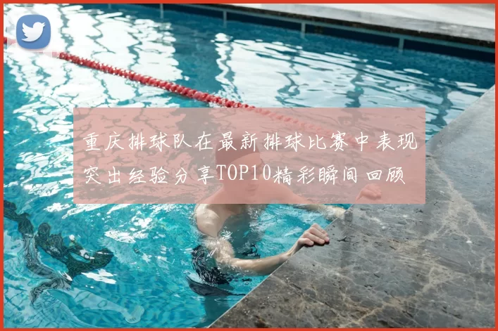 重庆排球队在最新排球比赛中表现突出经验分享TOP10精彩瞬间回顾