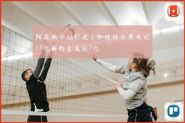 阿森纳计划引进小蜘蛛转会费或达15亿解约金高达5亿