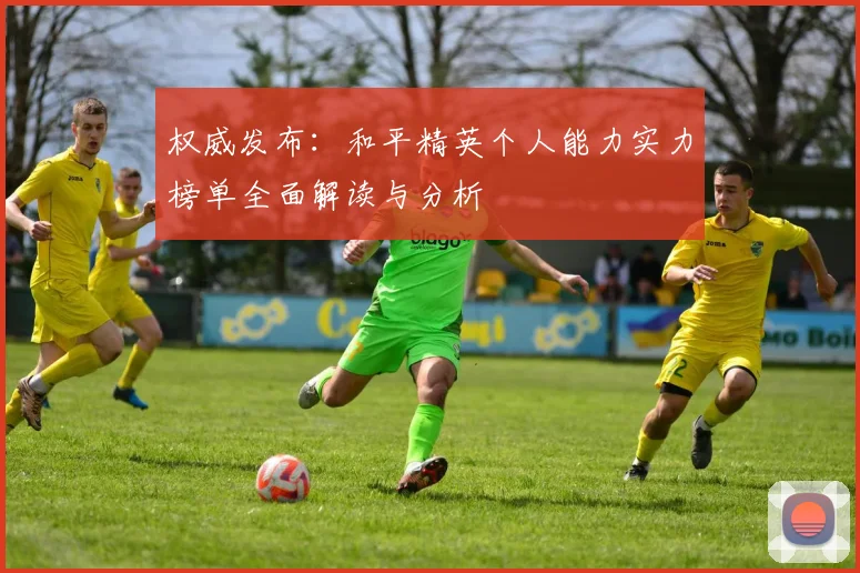 权威发布：和平精英个人能力实力榜单全面解读与分析