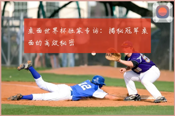 桌面世界杯独家专访：揭秘冠军桌面的高效秘密