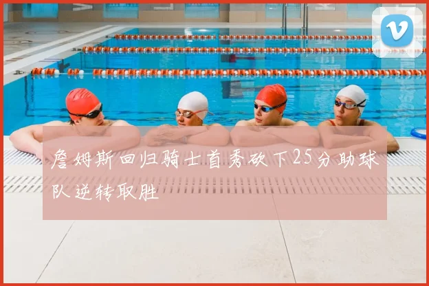詹姆斯回归骑士首秀砍下25分助球队逆转取胜