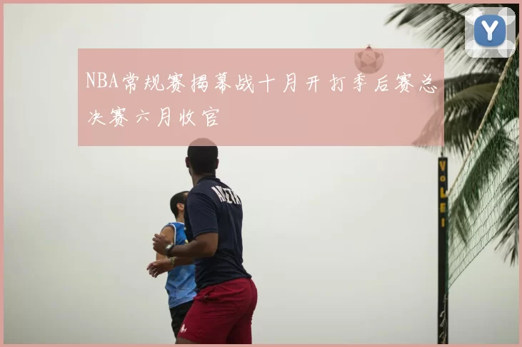NBA常规赛揭幕战十月开打季后赛总决赛六月收官