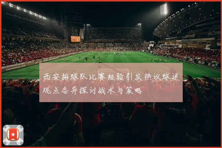 西安排球队比赛经验引发热议球迷观点各异探讨战术与策略