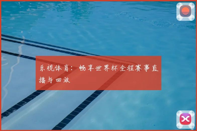 乐视体育:畅享世界杯全程赛事直播与回放