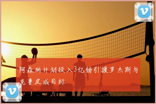 阿森纳计划投入3亿镑引援罗杰斯与克鲁皮成目标