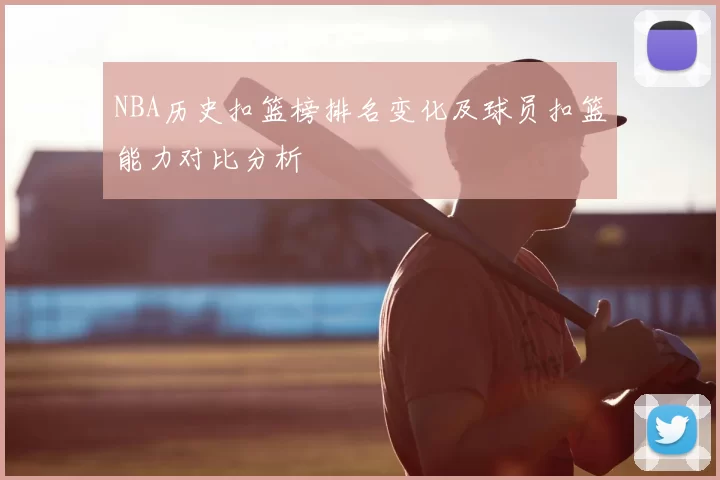 NBA历史扣篮榜排名变化及球员扣篮能力对比分析