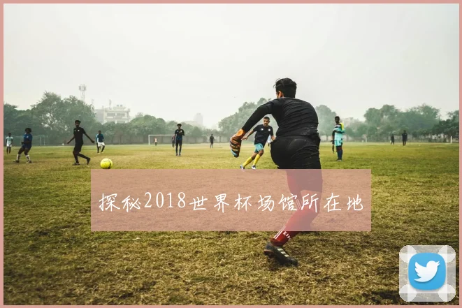 探秘2018世界杯场馆所在地
