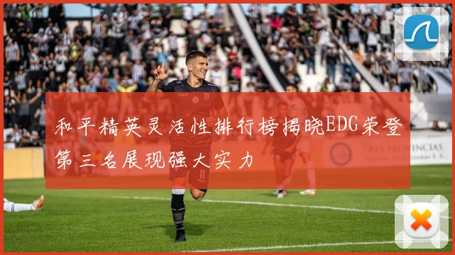 和平精英灵活性排行榜揭晓EDG荣登第三名展现强大实力
