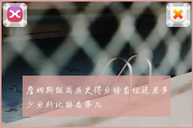 詹姆斯距离历史得分榜首位还差多少分科比排名第几