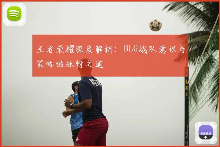王者荣耀深度解析：BLG战队意识与策略的独特之道