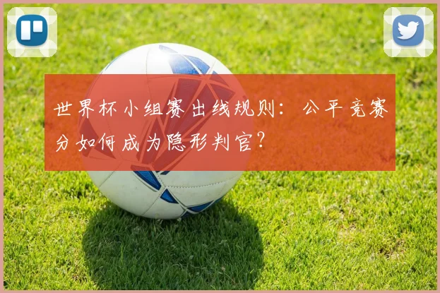 世界杯小组赛出线规则：公平竞赛分如何成为隐形判官？