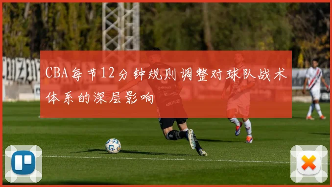 CBA每节12分钟规则调整对球队战术体系的深层影响