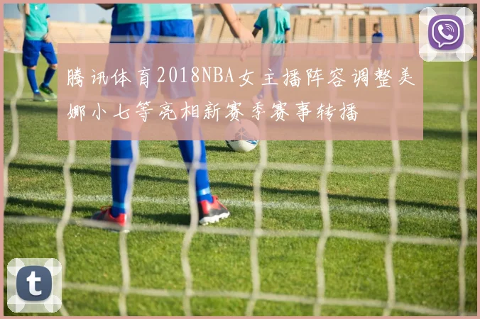 腾讯体育2018NBA女主播阵容调整美娜小七等亮相新赛季赛事转播
