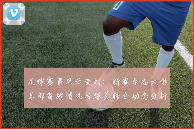 足球赛事风云变幻：新赛季各大俱乐部备战情况与球员转会动态分析