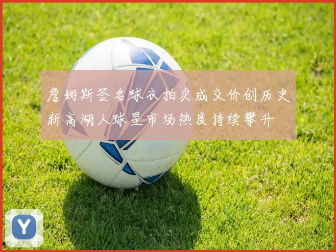 詹姆斯签名球衣拍卖成交价创历史新高湖人球星市场热度持续攀升