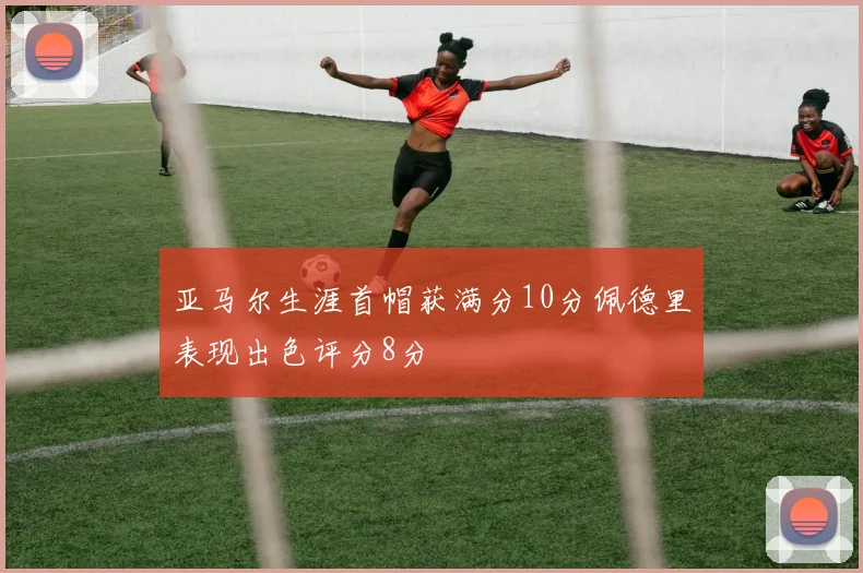 亚马尔生涯首帽获满分10分佩德里表现出色评分8分