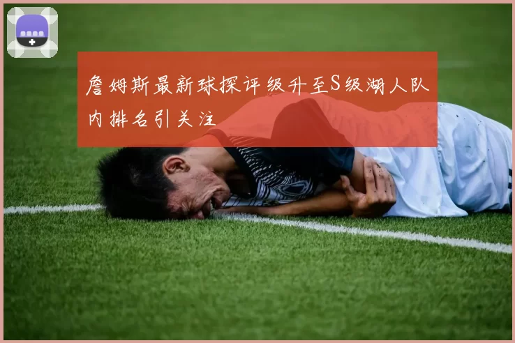 詹姆斯最新球探评级升至S级湖人队内排名引关注