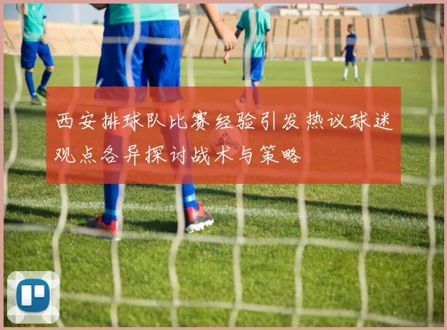 西安排球队比赛经验引发热议球迷观点各异探讨战术与策略