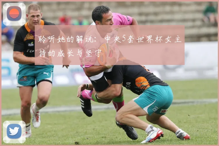 聆听她的解说:中央5套世界杯女主持的成长与坚守