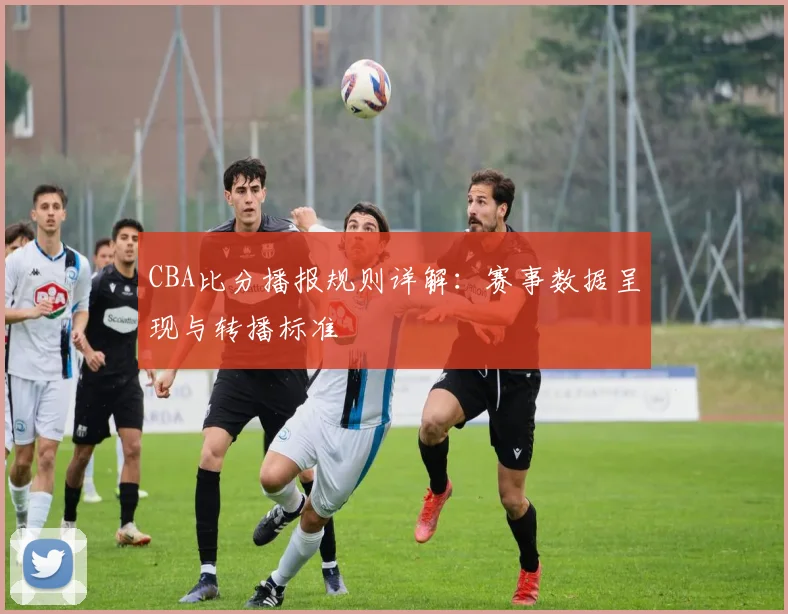 CBA比分播报规则详解:赛事数据呈现与转播标准