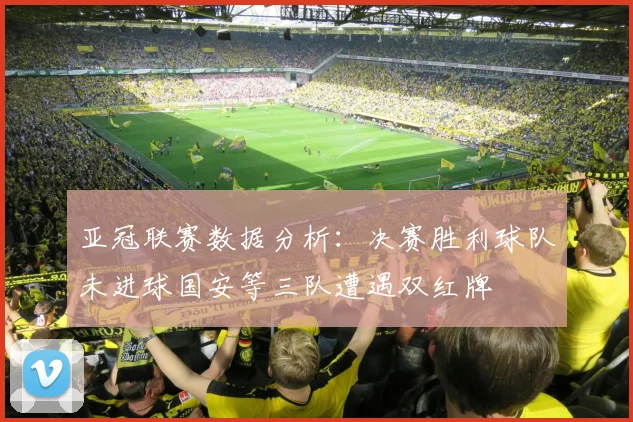 亚冠联赛数据分析：决赛胜利球队未进球国安等三队遭遇双红牌