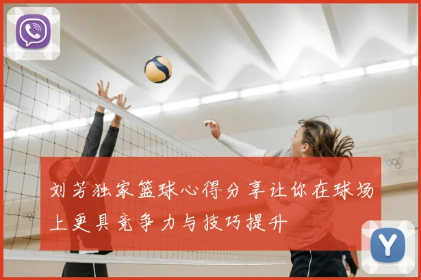 刘芳独家篮球心得分享让你在球场上更具竞争力与技巧提升