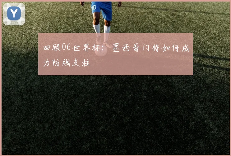 回顾06世界杯：墨西哥门将如何成为防线支柱