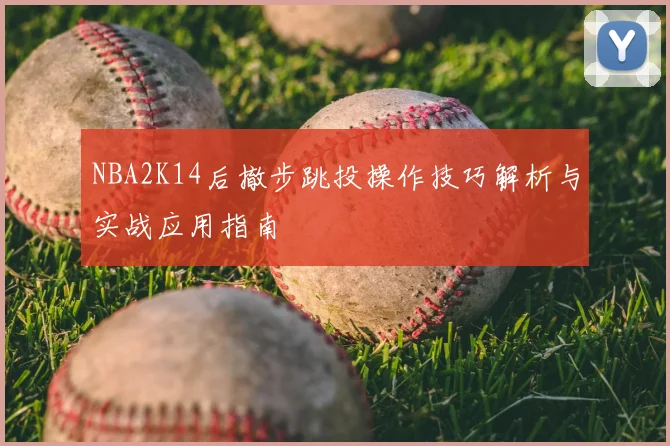 NBA2K14后撤步跳投操作技巧解析与实战应用指南