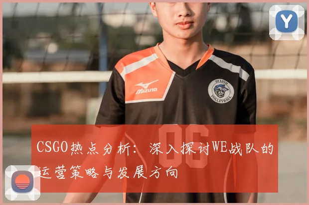 CSGO热点分析：深入探讨WE战队的运营策略与发展方向