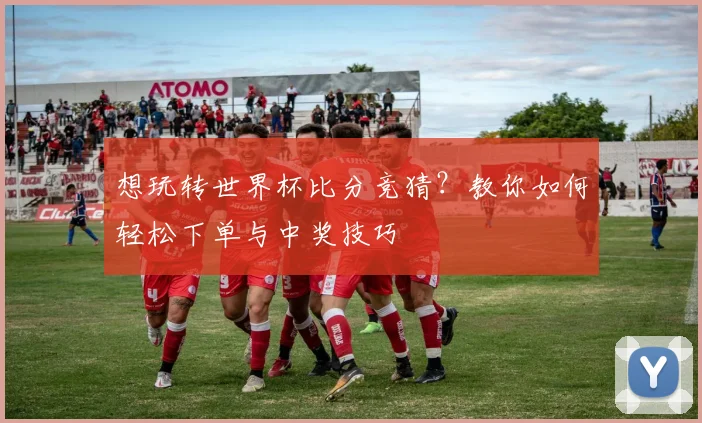 想玩转世界杯比分竞猜？教你如何轻松下单与中奖技巧
